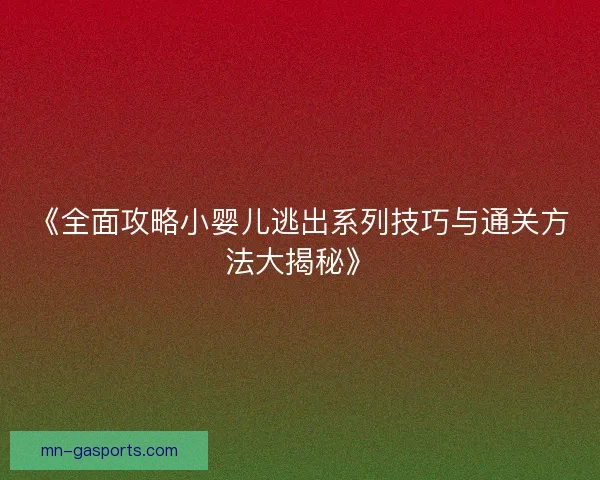 《全面攻略小婴儿逃出系列技巧与通关方法大揭秘》