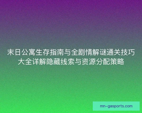 末日公寓生存指南与全剧情解谜通关技巧大全详解隐藏线索与资源分配策略