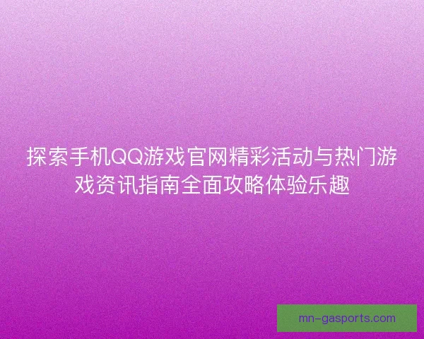探索手机QQ游戏官网精彩活动与热门游戏资讯指南全面攻略体验乐趣